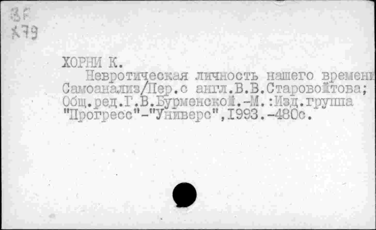 ﻿ХОРНИ к.
Невротическая личность нашего времен! Самоанализ/Пер.с англ.В.В.Старовойтова; Общ. ред. Г. В.Еурменскоа.-М.:Изд.группа '’Прогресс’’-’’Универе”, 1993. -480с.